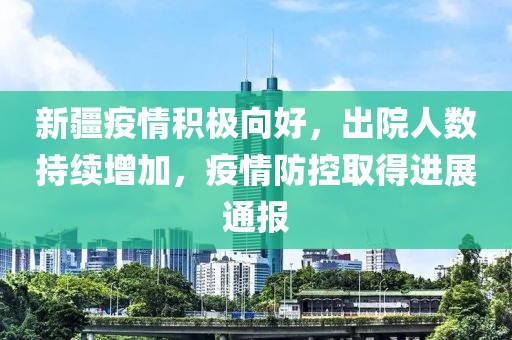 新疆疫情积极向好，出院人数持续增加，疫情防控取得进展通报