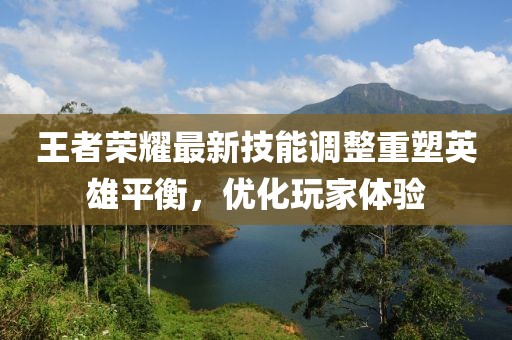 王者荣耀最新技能调整重塑英雄平衡，优化玩家体验