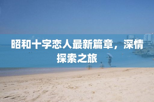 昭和十字恋人最新篇章，深情探索之旅
