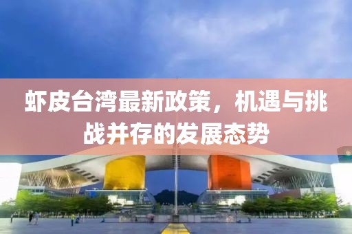 虾皮台湾最新政策，机遇与挑战并存的发展态势