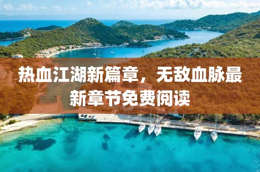 热血江湖新篇章，无敌血脉最新章节免费阅读