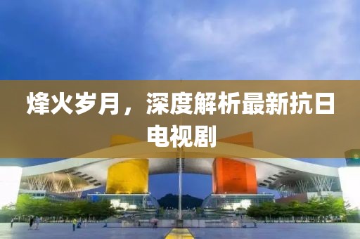 烽火岁月，深度解析最新抗日电视剧