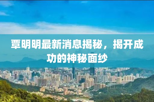 覃明明最新消息揭秘，揭开成功的神秘面纱