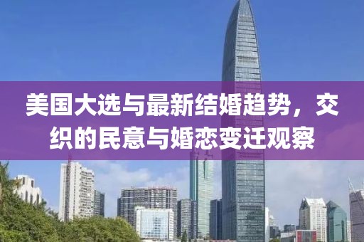 美国大选与最新结婚趋势，交织的民意与婚恋变迁观察