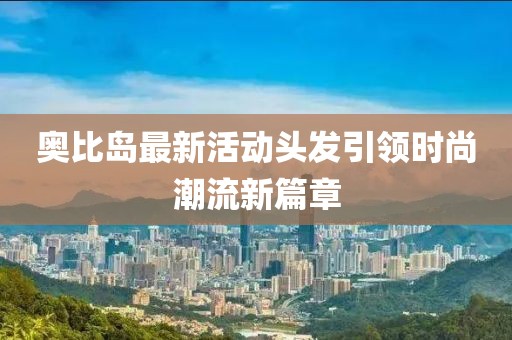 奥比岛最新活动头发引领时尚潮流新篇章