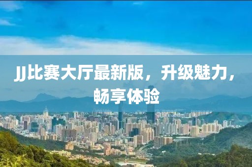JJ比赛大厅最新版，升级魅力，畅享体验
