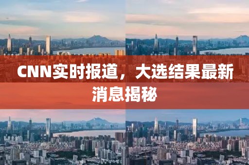 CNN实时报道，大选结果最新消息揭秘