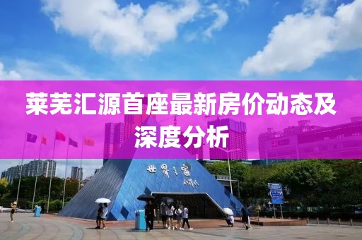 莱芜汇源首座最新房价动态及深度分析