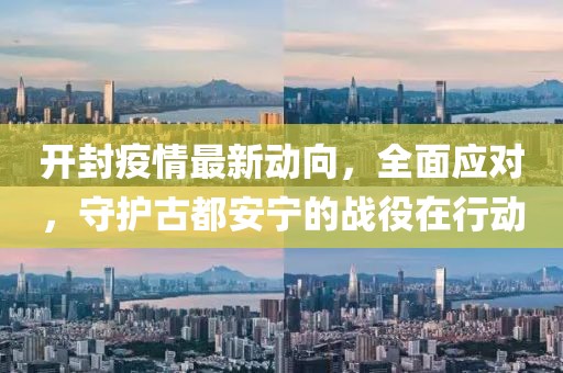 开封疫情最新动向，全面应对，守护古都安宁的战役在行动