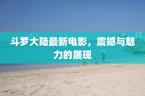 斗罗大陆最新电影，震撼与魅力的展现