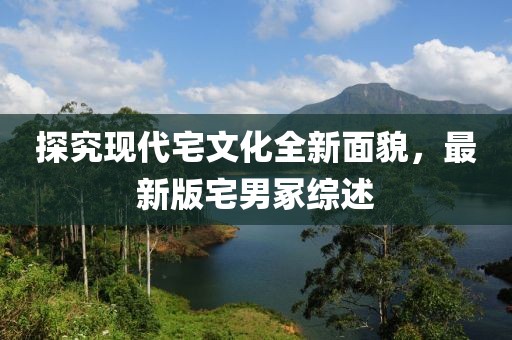 探究现代宅文化全新面貌，最新版宅男冢综述