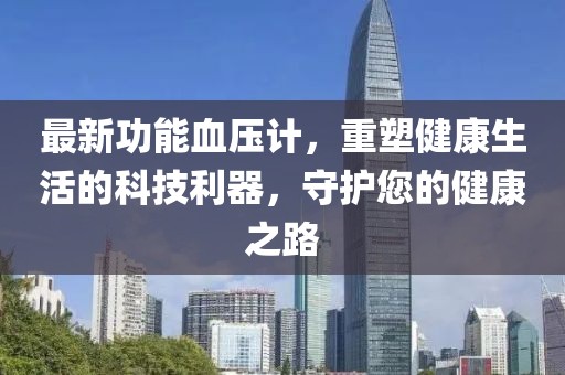最新功能血压计，重塑健康生活的科技利器，守护您的健康之路