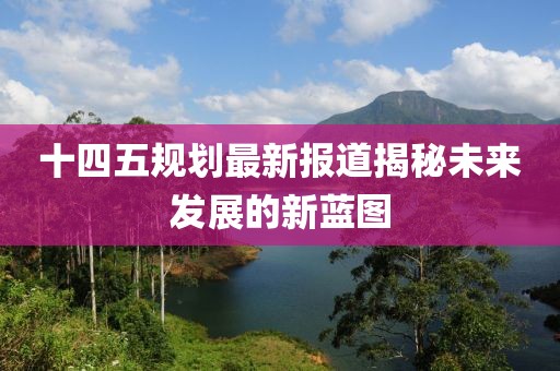 十四五规划最新报道揭秘未来发展的新蓝图