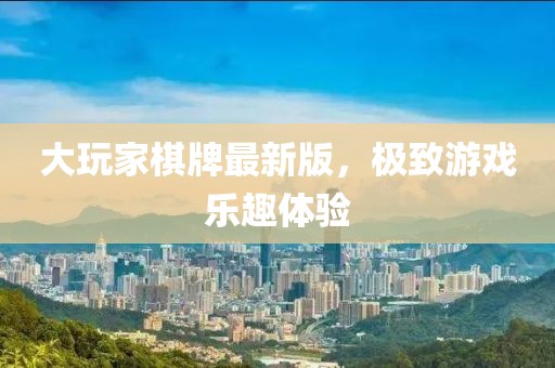 大玩家棋牌最新版，极致游戏乐趣体验