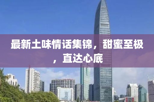 最新土味情话集锦，甜蜜至极，直达心底