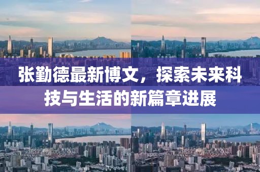 张勤德最新博文，探索未来科技与生活的新篇章进展