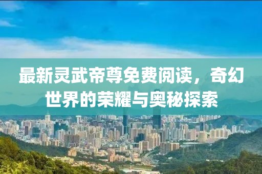 最新灵武帝尊免费阅读，奇幻世界的荣耀与奥秘探索