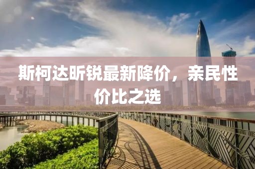 斯柯达昕锐最新降价，亲民性价比之选
