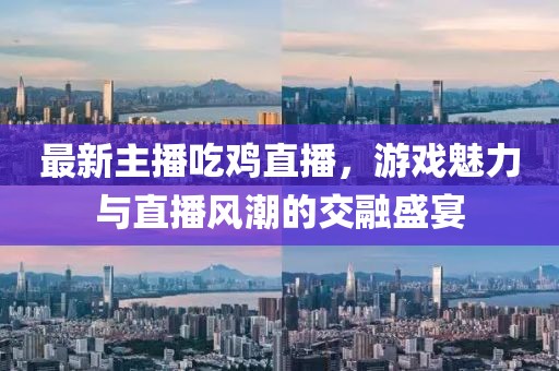 最新主播吃鸡直播，游戏魅力与直播风潮的交融盛宴