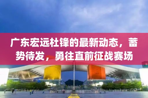 广东宏远杜锋的最新动态，蓄势待发，勇往直前征战赛场