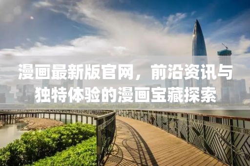 漫画最新版官网，前沿资讯与独特体验的漫画宝藏探索