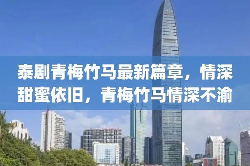 泰剧青梅竹马最新篇章，情深甜蜜依旧，青梅竹马情深不渝