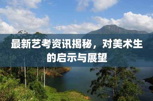 最新艺考资讯揭秘，对美术生的启示与展望