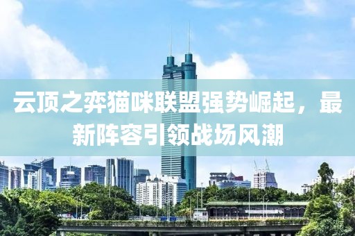 云顶之弈猫咪联盟强势崛起，最新阵容引领战场风潮