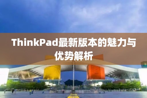 ThinkPad最新版本的魅力与优势解析