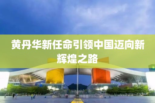 黄丹华新任命引领中国迈向新辉煌之路