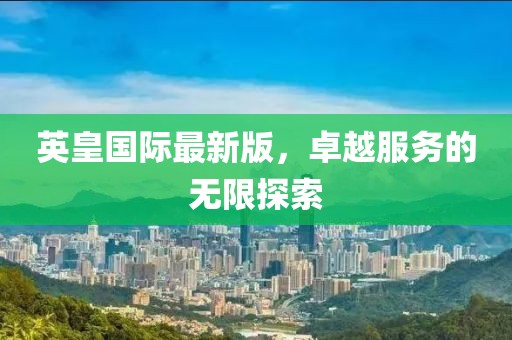 英皇国际最新版，卓越服务的无限探索