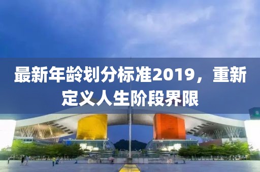 最新年龄划分标准2019，重新定义人生阶段界限