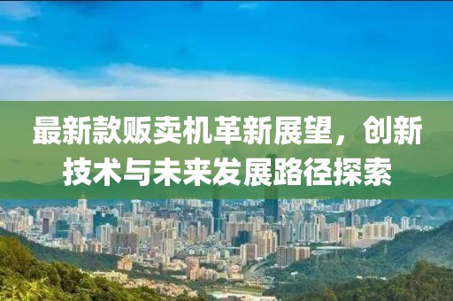 最新款贩卖机革新展望，创新技术与未来发展路径探索