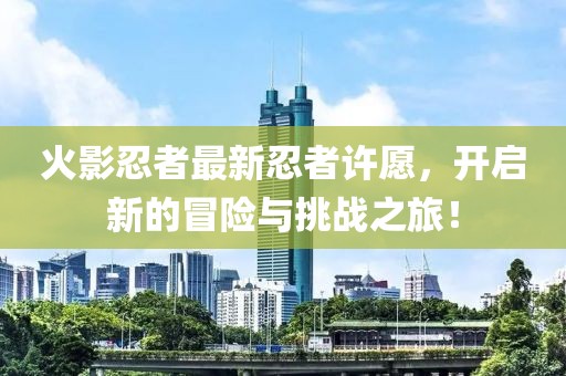 火影忍者最新忍者许愿，开启新的冒险与挑战之旅！