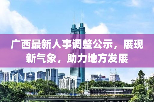 广西最新人事调整公示，展现新气象，助力地方发展