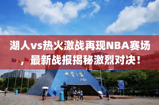 湖人vs热火激战再现NBA赛场，最新战报揭秘激烈对决！