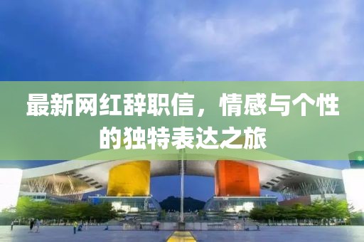 最新网红辞职信，情感与个性的独特表达之旅