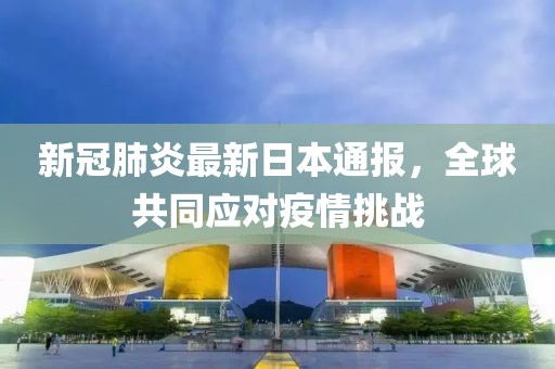 新冠肺炎最新日本通报，全球共同应对疫情挑战