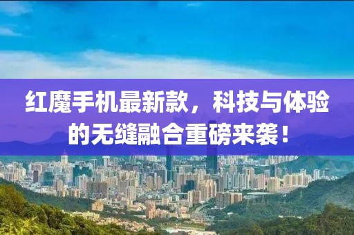 红魔手机最新款，科技与体验的无缝融合重磅来袭！