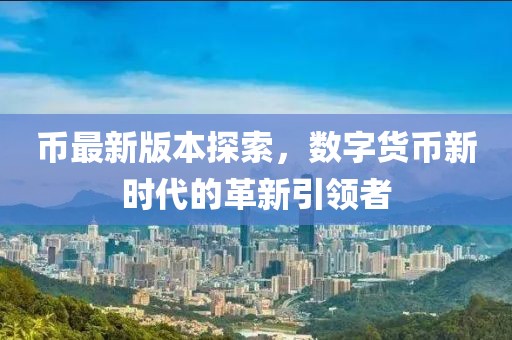 币最新版本探索，数字货币新时代的革新引领者