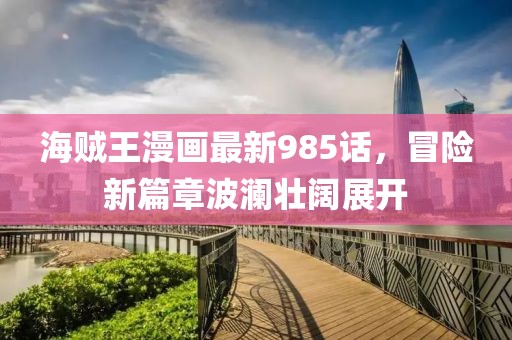 海贼王漫画最新985话，冒险新篇章波澜壮阔展开