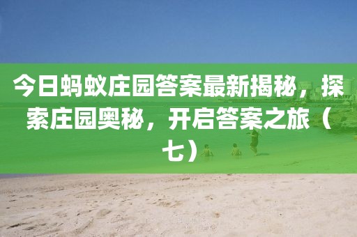 今日蚂蚁庄园答案最新揭秘，探索庄园奥秘，开启答案之旅（七）