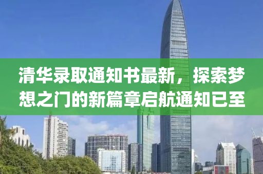 清华录取通知书最新，探索梦想之门的新篇章启航通知已至