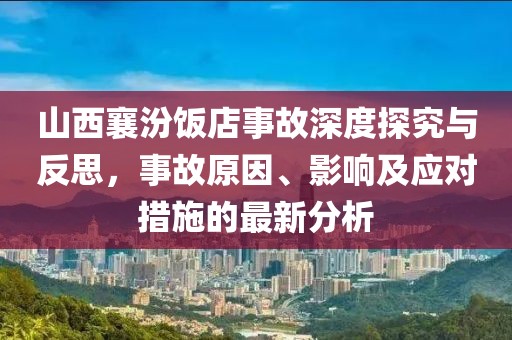 山西襄汾饭店事故深度探究与反思，事故原因、影响及应对措施的最新分析