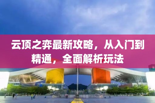 云顶之弈最新攻略，从入门到精通，全面解析玩法