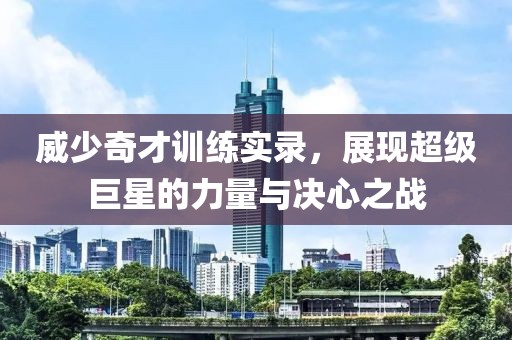 威少奇才训练实录，展现超级巨星的力量与决心之战