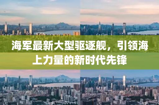 海军最新大型驱逐舰，引领海上力量的新时代先锋