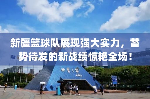 新疆篮球队展现强大实力，蓄势待发的新战绩惊艳全场！