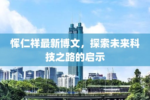 恽仁祥最新博文，探索未来科技之路的启示