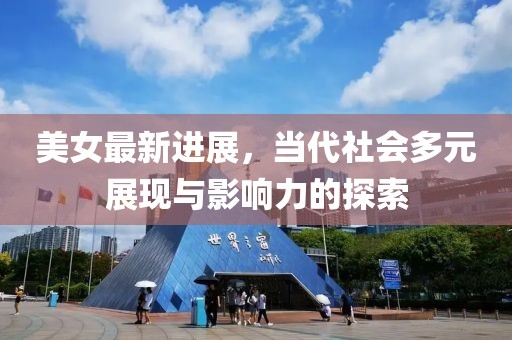 美女最新进展，当代社会多元展现与影响力的探索